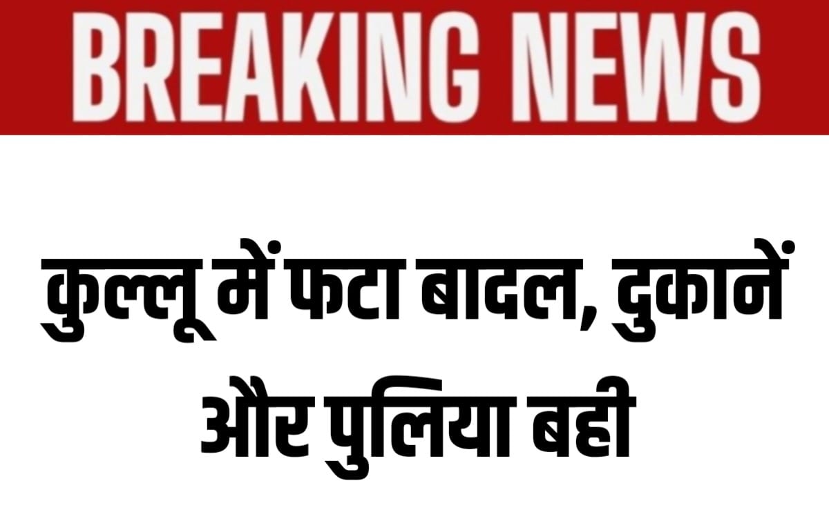 हिमाचल ब्रेकिंग: कुल्लू में बादल फटने से मची तबाही, दुकानें और पुलिया बह गई